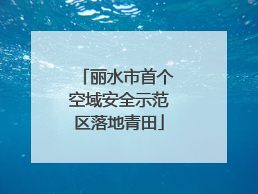 丽水市首个空域安全示范区落地青田