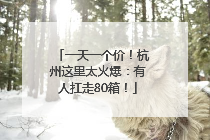 一天一个价！杭州这里太火爆：有人扛走80箱！