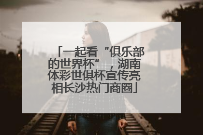 一起看“俱乐部的世界杯”，湖南体彩世俱杯宣传亮相长沙热门商圈