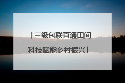三级包联直通田间 科技赋能乡村振兴