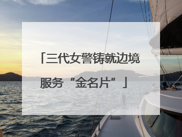 三代女警铸就边境服务“金名片”