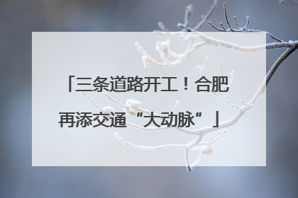 三条道路开工！合肥再添交通“大动脉”