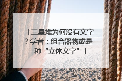三星堆为何没有文字？学者：组合器物或是一种“立体文字”