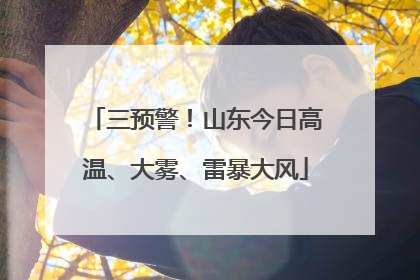 三预警！山东今日高温、大雾、雷暴大风