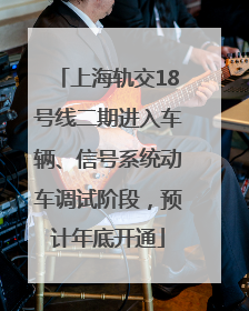 上海轨交18号线二期进入车辆、信号系统动车调试阶段，预计年底开通