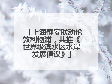 上海静安联动伦敦利物浦，共推《世界级滨水区水岸发展倡议》