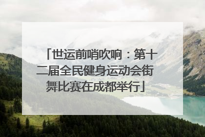 世运前哨吹响：第十二届全民健身运动会街舞比赛在成都举行