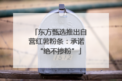 东方甄选推出自营红薯粉条：承诺“绝不掺粉”
