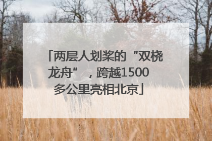 两层人划桨的“双桡龙舟”，跨越1500多公里亮相北京