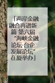 两岸金融融合再谱新篇 第六届“海峡金融论坛·台企发展论坛”在厦举办