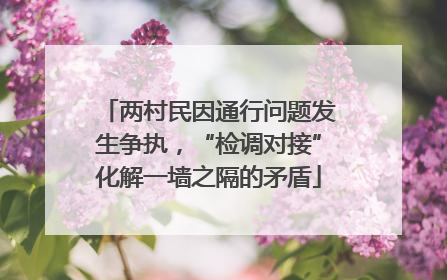 两村民因通行问题发生争执，“检调对接”化解一墙之隔的矛盾