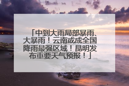 中到大雨局部暴雨、大暴雨！云南或成全国降雨最强区域！昆明发布重要天气预报！