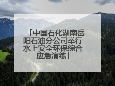 中国石化湖南岳阳石油分公司举行水上安全环保综合应急演练