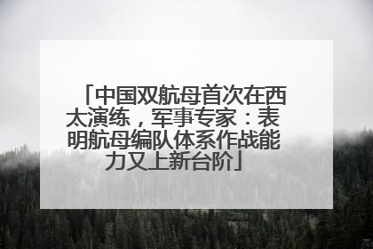 中国双航母首次在西太演练，军事专家：表明航母编队体系作战能力又上新台阶