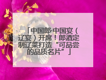 中国郎·中国宴（辽宴）开席！郎酒定制辽菜打造“可品尝的品质名片”