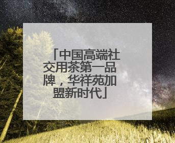 中国高端社交用茶第一品牌，华祥苑加盟新时代
