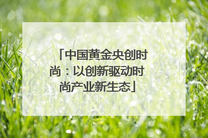 中国黄金央创时尚：以创新驱动时尚产业新生态