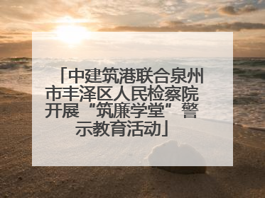 中建筑港联合泉州市丰泽区人民检察院开展“筑廉学堂”警示教育活动