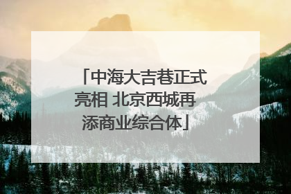 中海大吉巷正式亮相 北京西城再添商业综合体