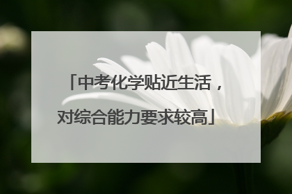中考化学贴近生活，对综合能力要求较高