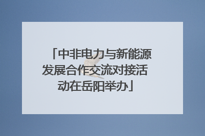 中非电力与新能源发展合作交流对接活动在岳阳举办