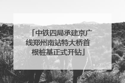 中铁四局承建京广线郑州南站特大桥首根桩基正式开钻