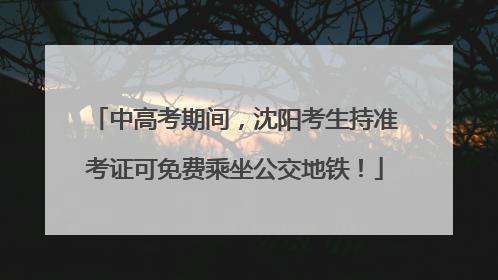 中高考期间，沈阳考生持准考证可免费乘坐公交地铁！