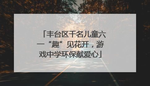 丰台区千名儿童六一“趣”见花开，游戏中学环保献爱心