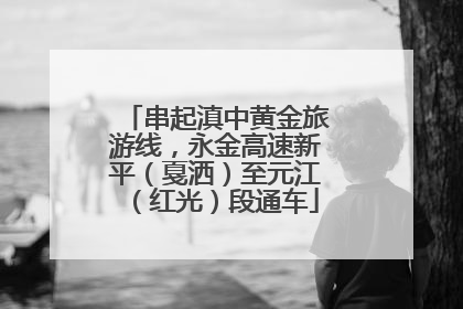 串起滇中黄金旅游线，永金高速新平（戛洒）至元江（红光）段通车