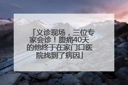 义诊现场，三位专家会诊！腹痛40天的他终于在家门口医院找到了病因