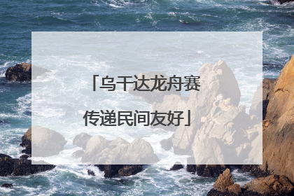 乌干达龙舟赛传递民间友好