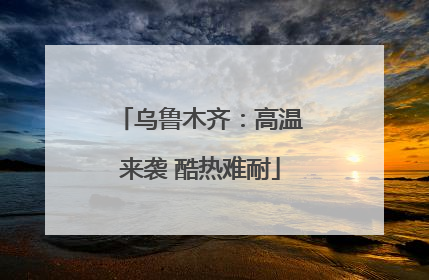 乌鲁木齐：高温来袭 酷热难耐