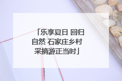 乐享夏日 回归自然 石家庄乡村采摘游正当时