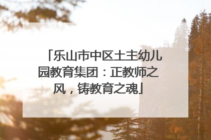 乐山市中区土主幼儿园教育集团：正教师之风，铸教育之魂