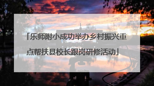 乐师附小成功举办乡村振兴重点帮扶县校长跟岗研修活动