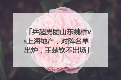 乒超男团山东魏桥vs上海地产，对阵名单出炉，王楚钦不出场