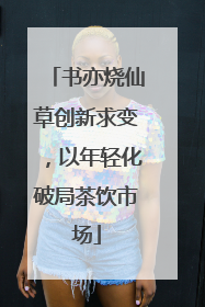 书亦烧仙草创新求变，以年轻化破局茶饮市场