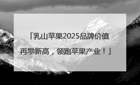 乳山苹果2025品牌价值再攀新高，领跑苹果产业！