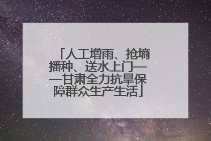 人工增雨、抢墒播种、送水上门——甘肃全力抗旱保障群众生产生活