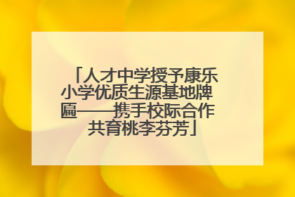 人才中学授予康乐小学优质生源基地牌匾——携手校际合作  共育桃李芬芳