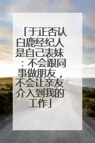 于正否认白鹿经纪人是自己表妹：不会跟同事做朋友，不会让亲友介入到我的工作