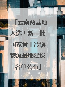云南两基地入选！新一批国家骨干冷链物流基地建设名单公布