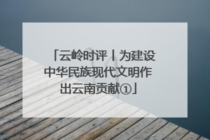 云岭时评丨为建设中华民族现代文明作出云南贡献①