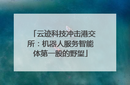 云迹科技冲击港交所：机器人服务智能体第一股的野望
