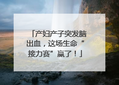 产妇产子突发脑出血，这场生命“接力赛”赢了！