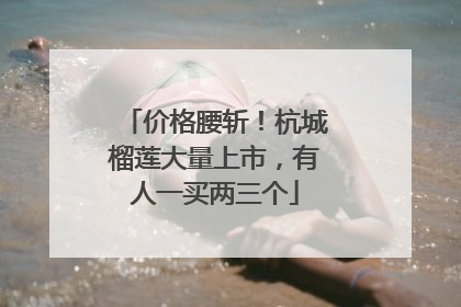 价格腰斩！杭城榴莲大量上市，有人一买两三个