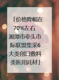 价格降幅在70%左右 湘潭市牵头市际联盟集采6大类创口敷料类医用耗材