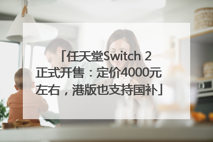 任天堂Switch 2正式开售：定价4000元左右，港版也支持国补