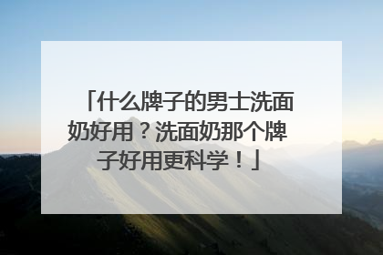 什么牌子的男士洗面奶好用？洗面奶那个牌子好用更科学！