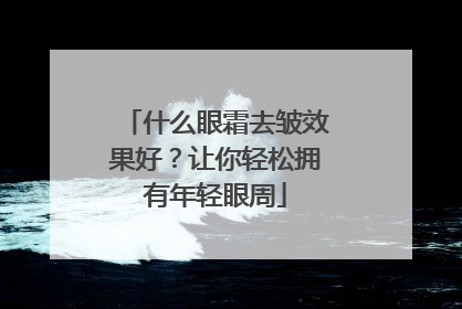 什么眼霜去皱效果好？让你轻松拥有年轻眼周